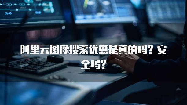 阿里云图像搜索优惠是真的吗？安全吗？