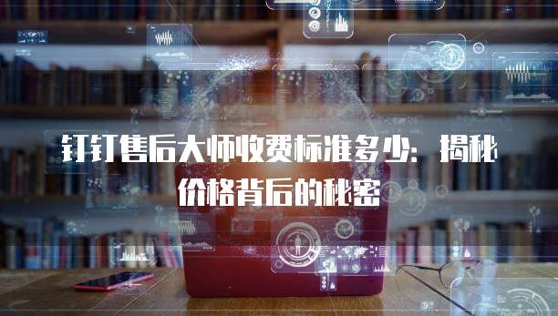 钉钉售后大师收费标准多少:揭秘价格背后的秘密