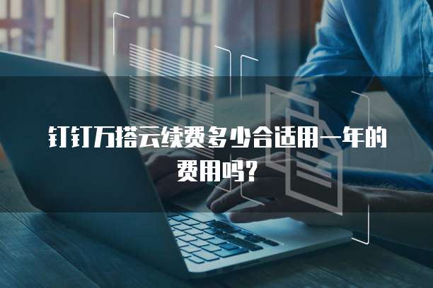 钉钉万搭云续费多少合适用一年的费用吗?