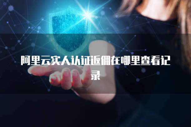 阿里云实人认证返佣在哪里查看记录