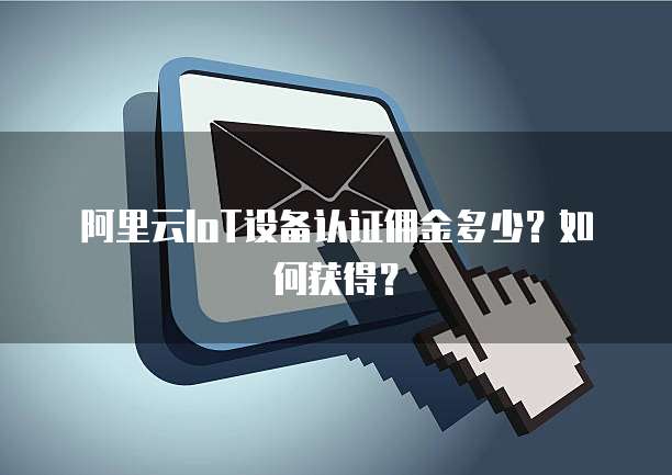 阿里云IoT设备认证佣金多少?如何获得?