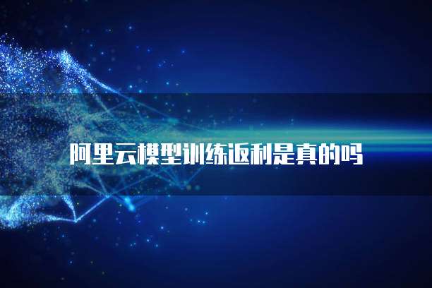 阿里云模型训练返利是真的吗