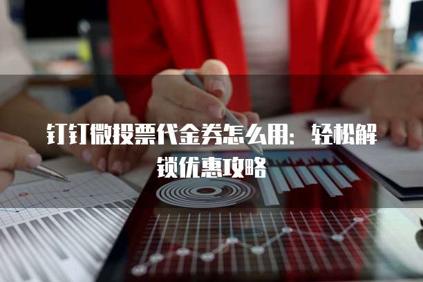 钉钉微投票代金券怎么用：轻松解锁优惠攻略