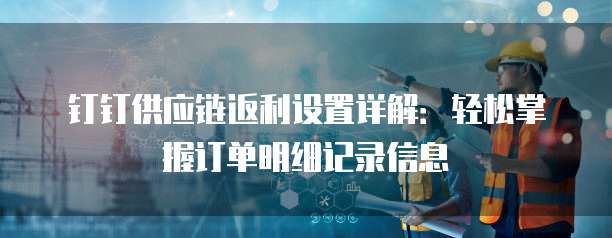 钉钉供应链返利设置详解:轻松掌握订单明细记录信息