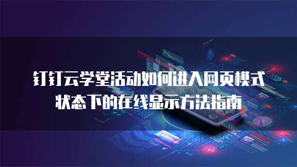 钉钉云学堂活动如何进入网页模式状态下的在线显示方法指南