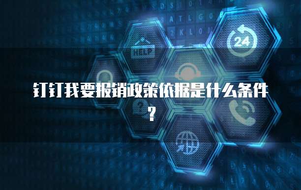 钉钉我要报销政策依据是什么条件?