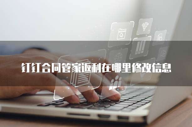 钉钉合同管家返利在哪里修改信息