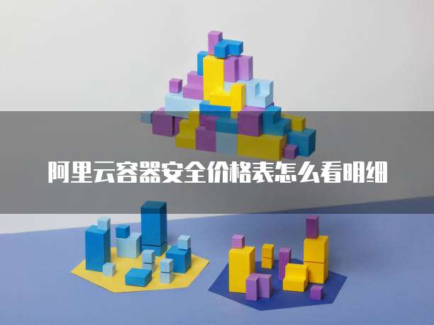 阿里云容器安全价格表怎么看明细
