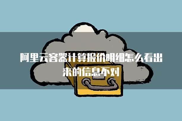 阿里云容器计算报价明细怎么看出来的信息不对