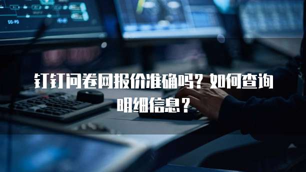 钉钉问卷网报价准确吗？如何查询明细信息？
