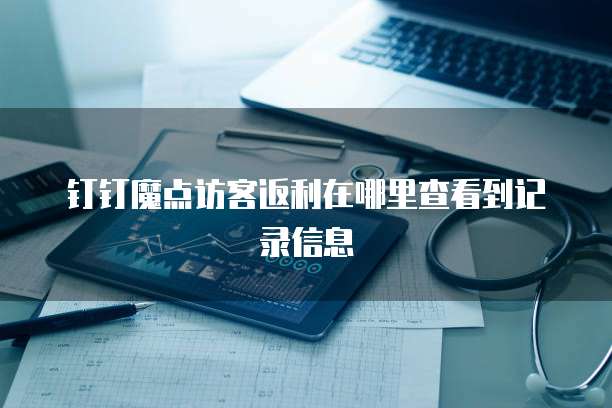钉钉魔点访客返利在哪里查看到记录信息