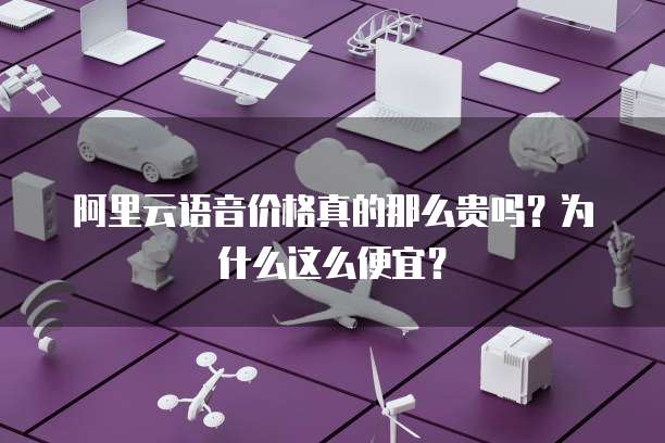 阿里云语音价格真的那么贵吗?为什么这么便宜?