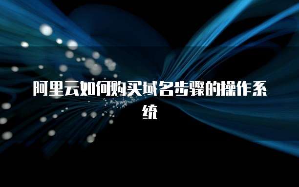 阿里云如何购买域名步骤的操作系统