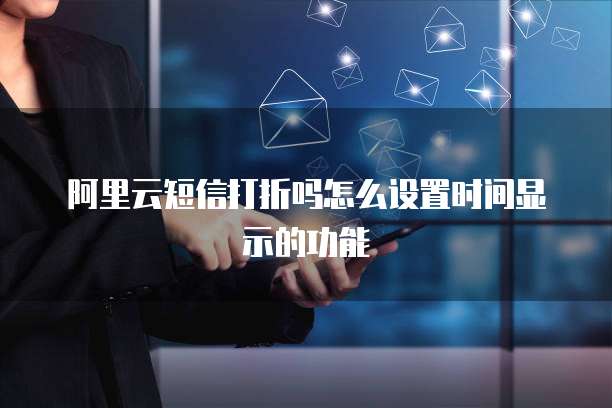 阿里云短信打折吗怎么设置时间显示的功能