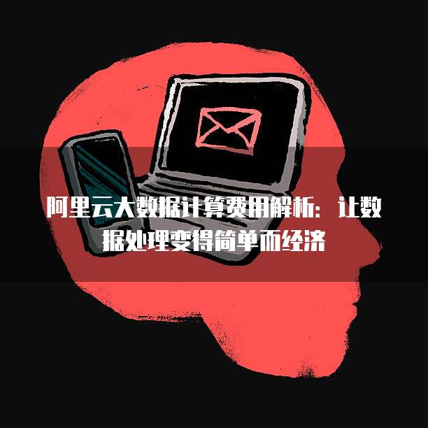 阿里云大数据计算费用解析:让数据处理变得简单而经济