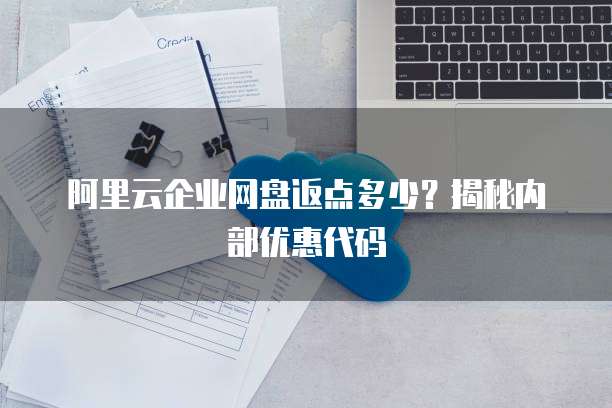 阿里云企业网盘返点多少?揭秘内部优惠代码