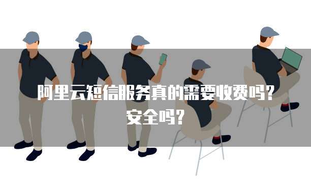 阿里云短信服务真的需要收费吗?安全吗?