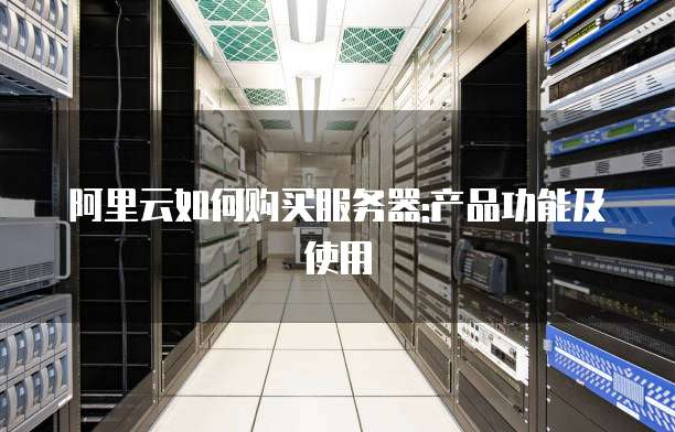 阿里云如何购买服务器:产品功能及使用