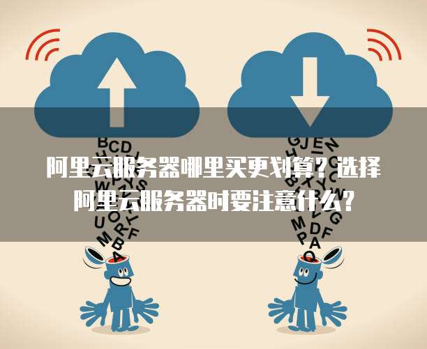 阿里云服务器哪里买更划算?选择阿里云服务器时要注意什么?