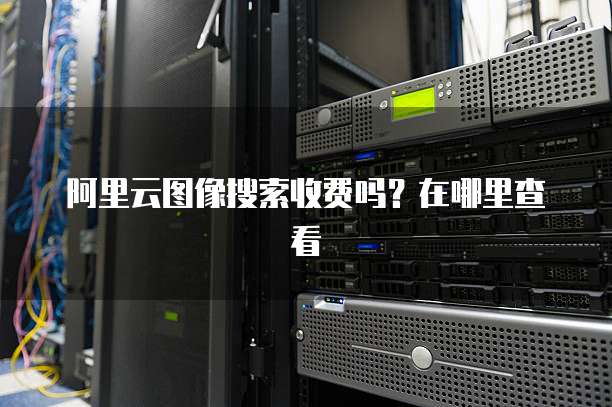 阿里云图像搜索收费吗?在哪里查看
