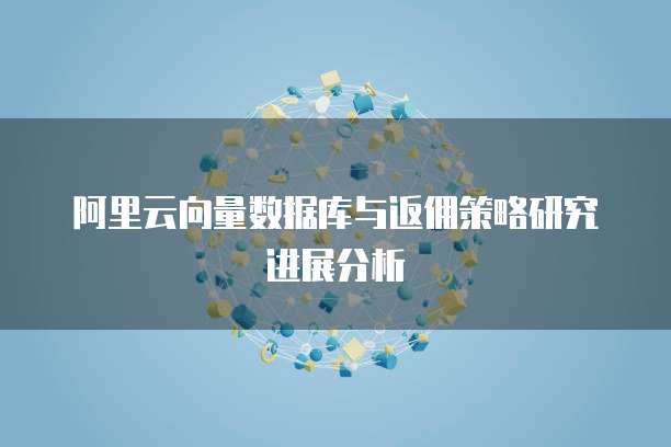 阿里云向量数据库与返佣策略研究进展分析