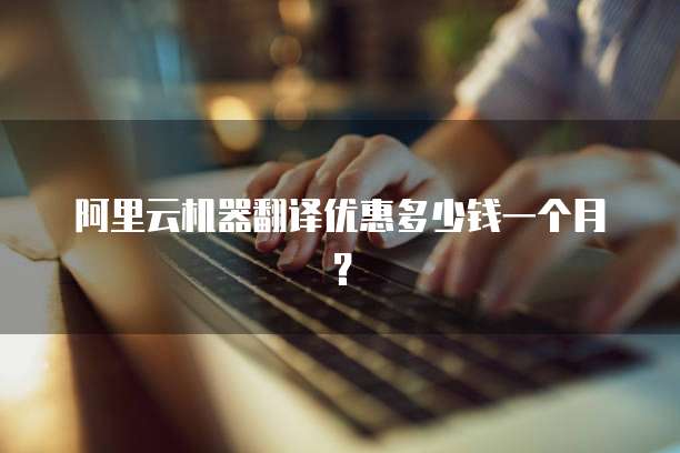 阿里云机器翻译优惠多少钱一个月？