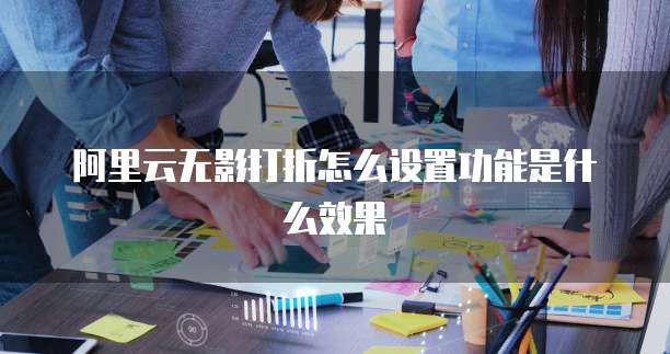 阿里云无影打折怎么设置功能是什么效果