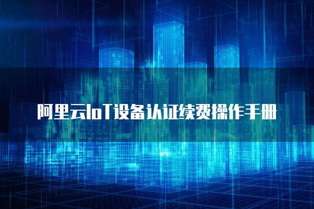 阿里云IoT设备认证续费操作手册