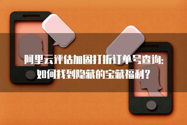 阿里云评估加固打折订单号查询:如何找到隐藏的宝藏福利?