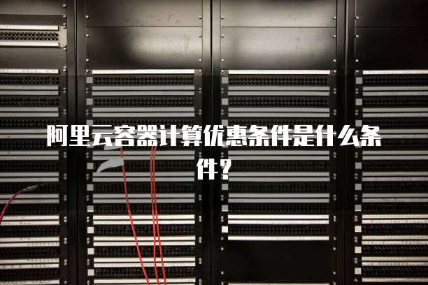 阿里云容器计算优惠条件是什么条件?