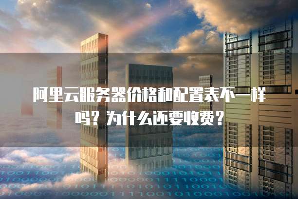 阿里云服务器价格和配置表不一样吗?为什么还要收费?