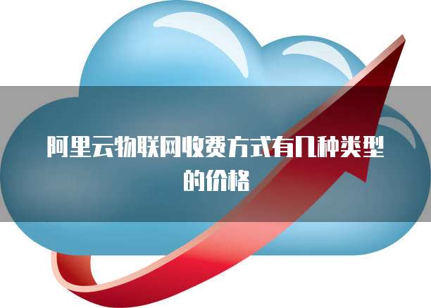 阿里云物联网收费方式有几种类型的价格