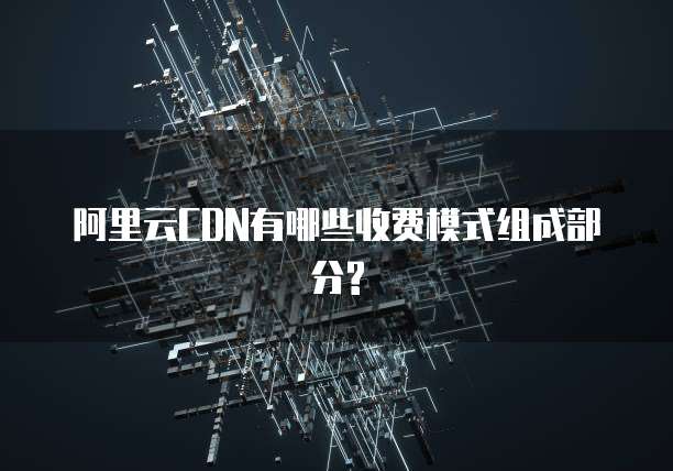 阿里云CDN有哪些收费模式组成部分?