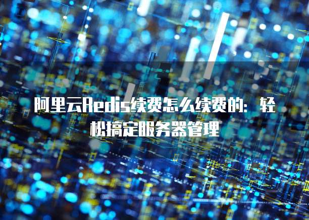 阿里云Redis续费怎么续费的:轻松搞定服务器管理