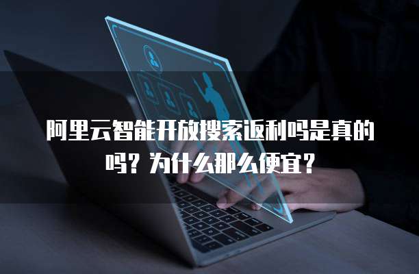 阿里云智能开放搜索返利吗是真的吗?为什么那么便宜?