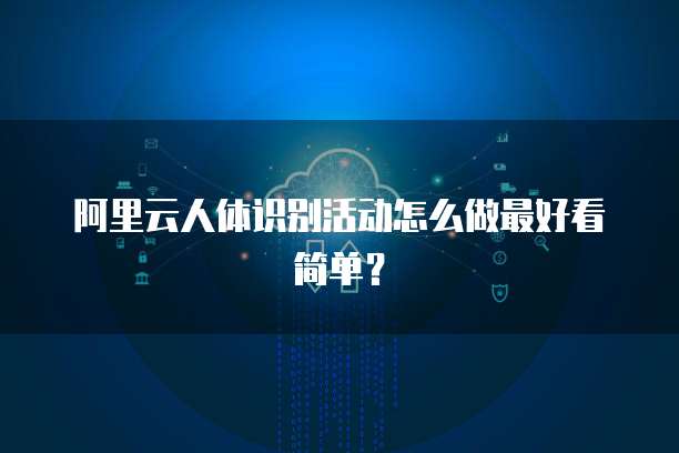 阿里云人体识别活动怎么做最好看简单?