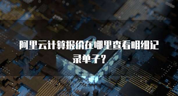 阿里云计算报价在哪里查看明细记录单子?