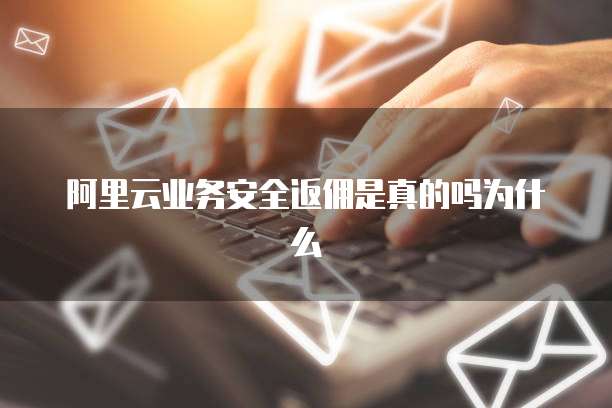 阿里云业务安全返佣是真的吗为什么