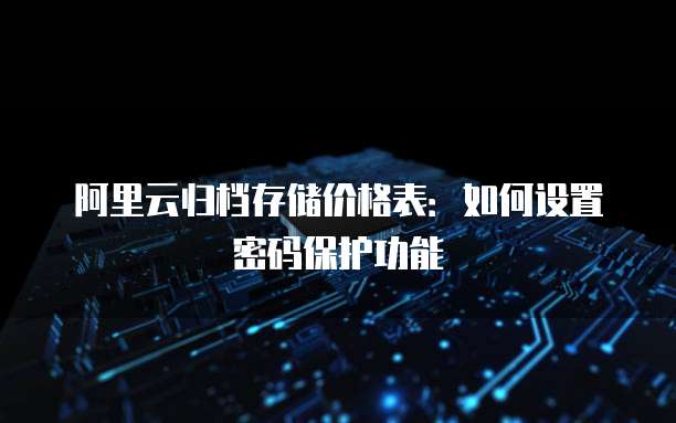 阿里云归档存储价格表：如何设置密码保护功能