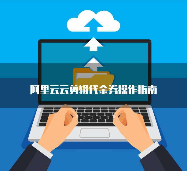 阿里云云剪辑代金券操作指南
