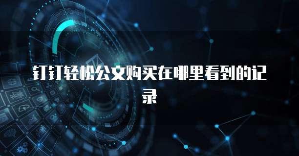 钉钉轻松公文购买在哪里看到的记录
