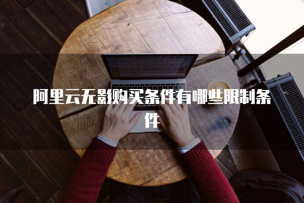 阿里云无影购买条件有哪些限制条件