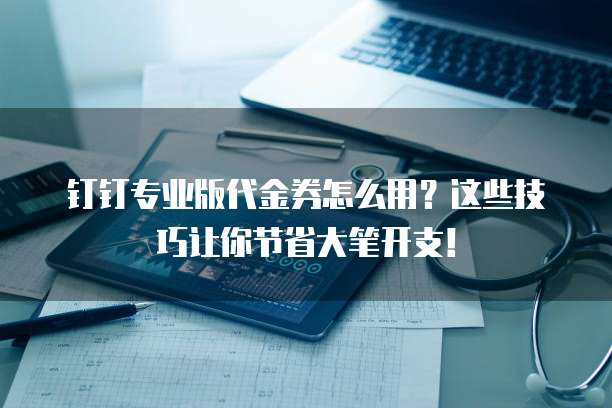 钉钉专业版代金券怎么用?这些技巧让你节省大笔开支!