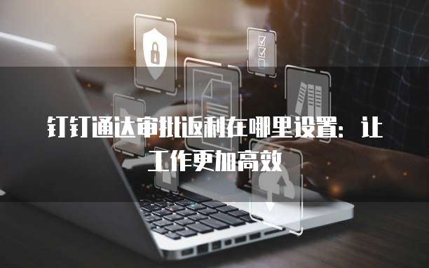 钉钉通达审批返利在哪里设置:让工作更加高效