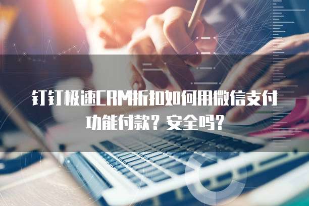 钉钉极速CRM折扣如何用微信支付功能付款?安全吗?