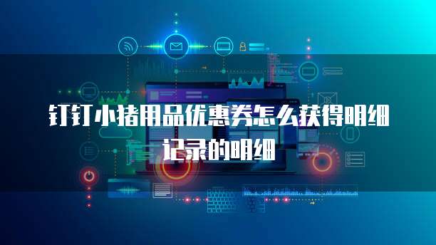 钉钉小猪用品优惠券怎么获得明细记录的明细