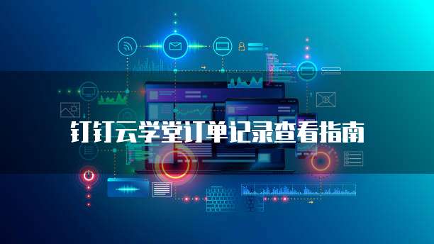钉钉云学堂订单记录查看指南