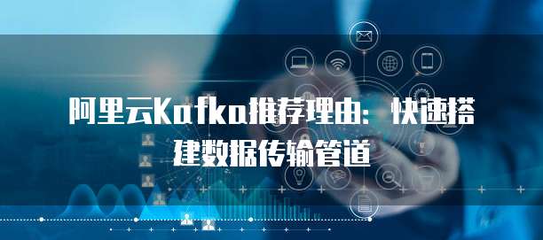 阿里云Kafka推荐理由:快速搭建数据传输管道