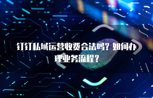 钉钉私域运营收费合法吗?如何办理业务流程?