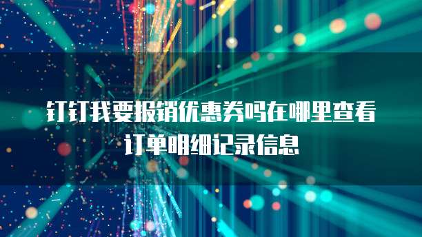 钉钉我要报销优惠券吗在哪里查看订单明细记录信息